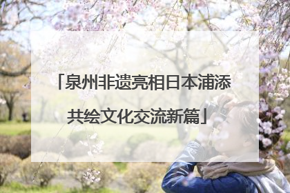 泉州非遗亮相日本浦添 共绘文化交流新篇
